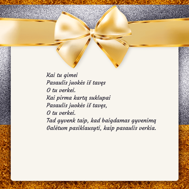 Šventinis atvirukas su auksiniu kaspinu Kai tu gimei
Pasaulis juokės iš tavęs
O tu verkei. Šventinis atvirukas su auksiniu kaspinu
