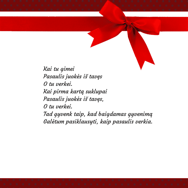 Sveikinimo atvirukas su raudonu kaspinėliu Kai tu gimei
Pasaulis juokės iš tavęs
O tu verkei. Sveikinimo atvirukas su raudonu kaspinėliu